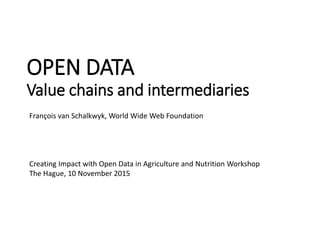 OPEN DATA
Value chains and intermediaries
François van Schalkwyk, World Wide Web Foundation
Creating Impact with Open Data in Agriculture and Nutrition Workshop
The Hague, 10 November 2015
 
