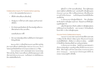 234 235
เรียนรู้สู่การเปลี่ยนแปลง ศ.นพ.วิจารณ์ พานิช
Collaborative Inquiry กับ Transformative Learning
	 CI กับ TL มีความสอดคล้องกันสามประการ
	 •	 มีพื้นที่ทางสังคมเพื่อแลกเปลี่ยนเรียนรู้
	 •	 เรียนรู้บูรณาการทั้งด้านความคิด (เหตุผล) และด้านอารมณ์	
	 	 หรือจิตใจ
	 • 	 มีการใคร่ครวญสะท้อนคิดอย่างลึก ดึงเอาสมมติฐานหรือความ	
	 	 เชื่อส่วนตัวออกมาตีแผ่ แลกเปลี่ยน
	
	 	 ผมขอเพิ่มเติมประการที่สี่
	 •  	 มีความเคารพสมมติฐานหรือความเชื่อที่แตกต่างไม่ด่วนสรุปว่า
	 	 สิ่งใดถูกสิ่งใดผิด
	 Mezirow เน้นว่า การเรียนรู้ มีหลายแนวทางและให้ความส�ำคัญ
ต่อการแลกเปลี่ยนความคิดเชิงเหตุผล (Rational Discourse) กับการ
ใคร่ครวญสะท้อนคิดเชิงวิเคราะห์ (Analytical Reflection) มากที่สุด   
	 Heron & Reason (2001) เสนอทฤษฎี Holistic Epistemology
ให้ความส�ำคัญ ทั้งต่อการแลกเปลี่ยนความคิดเชิงเหตุผลและความคิด    
เชิงอารมณ์(AffectiveDiscourse)    รวมทั้งเสนอว่าความคิดทั้งสองแบบ
มีความสัมพันธ์เชื่อมโยงกัน   
	 ผู้เขียนย�้ำว่า CI ใช้การแลกเปลี่ยนเรียนรู้    ทั้งความรู้เชิงเหตุผล
และความรู้เชิงความเชื่อหรืออารมณ์    และเน้นผลที่การเรียนรู้ส่วนบุคคล
(Personal Learning) เพื่อการเปลี่ยนแปลงตนเอง หรือเปลี่ยนแปลง     
ความเข้าใจเกี่ยวกับตนเอง    รวมทั้งเกิดมุมมองใหม่ต่อสิ่งที่ซับซ้อน         
และเลื่อนไหล
	 CI เป็นกระบวนการเรียนรู้สองชั้นซ้อนกัน    คือการเรียนรู้ของ
สมาชิกกลุ่มกับการเรียนรู้ของ ‘คุณอ�ำนวย’ / ทีมคุณอ�ำนวย ที่ได้เรียนรู้ว่า
มนุษย์เรียนรู้อย่างไร  
	 แม้สมาชิกกลุ่มจะร่วมCIด้วยกัน  แต่เส้นทางการเรียนรู้ของแต่ละคน
จะมีลักษณะจ�ำเพาะไม่เหมือนกัน    และการบรรลุ TL ก็จะไม่เหมือนกัน
จึงกล่าวได้ว่า CI เป็นการเรียนรู้ส่วนบุคคล
กระบวนการของ Collaborative Inquiry
	 กระบวนการCIเหมาะต่อการแสวงหาค�ำตอบที่มีความหมายต่อ
การพัฒนาวิชาชีพ หรือต่อการพัฒนาบุคคล หรือแสวงหาค�ำตอบต่อ
ประเด็นที่มีข้อโต้แย้ง  หรือต้องการการเยียวยาทางสังคม    เคยมีผู้ใช้     
ท�ำวิจัยเพื่อวิทยานิพนธ์และเพื่อสร้างความเป็นธรรมในสังคม
	 CI เป็นกระบวนการทางสังคม    โดยมีเป้าหมายตรวจสอบอย่าง
เป็นระบบต่อสมมติฐาน และหลักฐานที่สมาชิกที่เข้าร่วมกระบวนการ
ยึดถือ  เพื่อน�ำไปสู่ความเข้าใจความหมายใหม่ ผ่านกระบวนการสาน
เสวนา (Dialogue)    และกระบวนการใคร่ครวญอย่างลึกซึ้ง ต่อ
ประสบการณ์และปฏิบัติการที่เกิดขึ้น
 