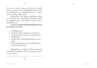 24 25
เรียนรู้สู่การเปลี่ยนแปลง ศ.นพ.วิจารณ์ พานิช
เป้าหมาย (End) และวิธีการ (Means) คือ ในกระบวนการเรียนรู้นั้น           
ครูออกแบบและอำ�นวยกระบวนการเรียนรู้เพื่อให้นักเรียนค่อยๆ สั่งสม
งอกงามปัจจัยหลักทั้ง ๖ ของการเรียนรู้สู่การเปลี่ยนแปลง    ไปพร้อมๆ
กับเกิดผลการเปลี่ยนแปลงขึ้นภายในตน
	 หนังสือเล่มนี้บอกว่ามีความสัมพันธ์๔ชนิดที่เกื้อหนุนการเรียนรู้
สู่การเปลี่ยนแปลง คือ ความสัมพันธ์ที่เกิดประโยชน์ในทางปฏิบัติ,  
ความสัมพันธ์เชิงความรัก, ความสัมพันธ์ด้านความทรงจำ� และความ
สัมพันธ์เชิงจินตนาการ
	 เขาบอกว่า ความจริงใจ ไว้เนื้อเชื่อใจกันในชั้นเรียนจะก่อผล
ต่อการเรียนรู้ ๕ ประการ คือ  
	 ๑	 ทำ�ให้มีสติอยู่กับตัวเอง  
	 ๒	 ตระหนักในความต้องการของผู้เรียน และตระหนักว่าผล		
	 	 ประโยชน์ของนักเรียน อาจแตกต่างจากผลประโยชน์ของครู   
	 ๓  	ทำ�ให้เปิดใจต่อกัน  
	 ๔  	นำ�ไปสู่ความเข้าใจว่าบริบทมีอิทธิพลต่อพฤติกรรม หรือการ	
	 	 ปฏิบัติ   
	 ๕ 	 มีการไตร่ตรองสะท้อนคิดร่วมกันอย่างจริงจังลึกซึ้ง และมีการ	
	 	 ไตร่ตรองสะท้อนคิดด้วยตนเอง
	 ผู้เขียนย้ำ�นักย้ำ�หนาว่าความรู้ความเข้าใจเรื่องTLยังไม่สมบูรณ์
และมีประเด็นสำ�คัญที่ครูพึงเอาใจใส่ คือ การสอนต้องเป็น Student-
Centered Teaching
 