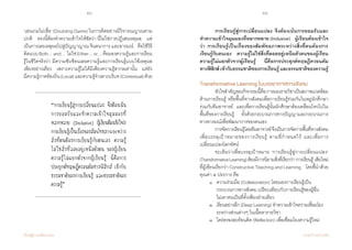 50 51
เรียนรู้สู่การเปลี่ยนแปลง ศ.นพ.วิจารณ์ พานิช
‘เล่นเกมไม่เชื่อ’(DoubtingGame)ในการคิดอย่างมีวิจารณญาณตาม
ปกติ    ตรงนี้ต้องท�ำความเข้าใจให้ชัดว่า นี่ไม่ใช่การปฏิเสธเหตุผล    แต่
เป็นการเลยเหตุผลไปสู่ปัญญาญาณ จินตนาการ และอารมณ์    คือใช้วิธี
คิดแบบBoth…and…  ไม่ใช่Either…or…คือมองความรู้และการเรียน
รู้ในชีวิตจริงว่า มีความซับซ้อนเลยความรู้และการเรียนรู้แบบใช้เหตุผล
เพียงอย่างเดียว    เพราะความรู้ไม่ได้มีเพียงความรู้สากลเท่านั้น    แต่ยัง
มีความรู้ภาคท้องถิ่น(Local)และความรู้จ�ำเพาะบริบท(Contextual)ด้วย
“การเรียนรู้สู่การเปลี่ยนแปลง จึงต้องเน้น
การยอมรับและทำ�ความเข้าใจมุมมองที่
หลากหลาย (Inclusive) ผู้เรียนต้องเข้าใจว่า
การเรียนรู้เป็นเรื่องของสัมพัทธภาพระหว่าง
สิ่งที่ตนต้องการเรียนรู้กับตนเอง ความรู้
ไม่ใช่สิ่งที่ลอยอยู่เหนือตัวตน ของผู้เรียน
ความรู้ไม่แยกตัวจากผู้เรียนรู้ นี่คือการ
ประยุกต์ทฤษฎีควอนตัมทางฟิสิกส์ เข้ากับ
ธรรมชาติของการเรียนรู้ และธรรมชาติของ
ความรู้”
	 การเรียนรู้สู่การเปลี่ยนแปลง จึงต้องเน้นการยอมรับและ
ท�ำความเข้าใจมุมมองที่หลากหลาย (Inclusive)    ผู้เรียนต้องเข้าใจ
ว่า การเรียนรู้เป็นเรื่องของสัมพัทธภาพระหว่างสิ่งที่ตนต้องการ
เรียนรู้กับตนเอง    ความรู้ไม่ใช่สิ่งที่ลอยอยู่เหนือตัวตนของผู้เรียน
ความรู้ไม่แยกตัวจากผู้เรียนรู้    นี่คือการประยุกต์ทฤษฎีควอนตัม
ทางฟิสิกส์เข้ากับธรรมชาติของการเรียนรู้และธรรมชาติของความรู้  
Transformative Learning ในบรรยากาศทางสังคม
	 หัวใจส�ำคัญของกิจกรรมนี้คือการมองรายวิชาเป็นสภาพแวดล้อม
ด้านการเรียนรู้ หรือพื้นที่ทางสังคมเพื่อการเรียนรู้ร่วมกันในหมู่นักศึกษา
ร่วมกับทีมอาจารย์    และเพื่อการเรียนรู้นั้นนักศึกษาต้องเคลื่อนไหวไปใน
พื้นที่ของการเรียนรู้    ทั้งด้วยกระบวนการทางปัญญาและกระบวนการ
ทางอารมณ์เพื่อพัฒนาการของตนเอง  
	 การจัดการเรียนรู้โดยทีมอาจารย์จึงเป็นการจัดการพื้นที่ทางสังคม
เพื่อบรรลุเป้าหมายของการเรียนรู้ ตามที่ก�ำหนดไว้ และเพื่อการ
เปลี่ยนแปลงโลกทัศน์
	 จะเห็นว่าเพื่อบรรลุเป้าหมาย ‘การเรียนรู้สู่การเปลี่ยนแปลง’
(TransformativeLearning)ต้องมีการนิยามสิ่งที่เรียกว่า‘การเรียนรู้’เสียใหม่
ที่ผู้เขียนเรียกว่า Constructive Teaching and Learning    โดยชี้น�ำด้วย
คุณค่า ๕ ประการ คือ
	 ๑ 	 ความร่วมมือ (Collaboration) โดยมองการเรียนรู้เป็น
	 	 กระบวนการทางสังคม เปรียบเทียบกับการเรียนรู้ของผู้อื่น 		
      		 ไม่เอาตนเป็นที่ตั้งเพียงฝ่ายเดียว
	 ๒ 	 เรียนอย่างลึก (Deep Learning) ท�ำความเข้าใจความเชื่อมโยง
	    	 ระหว่างส่วนต่างๆ ในเนื้อหารายวิชา
	 ๓ 	 ไตร่ตรองสะท้อนคิด (Reflection) เพื่อเชื่อมโยงความรู้ใหม่	
 