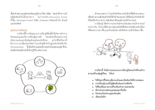 58 59
เรียนรู้สู่การเปลี่ยนแปลง ศ.นพ.วิจารณ์ พานิช
เชื้อชาติเพศและภูมิศาสตร์ของภูมิล�ำเนาให้มากที่สุด    โดยนักศึกษาจะมี
ปฏิสัมพันธ์กันได้หลายทาง    ไม่ว่าจะเป็น Discussion Forum           
ทั้งชั้น, Discussion Forum ในทีม, Chatroom พร้อมหน้ากัน, อี-เมล์
และโทรศัพท์
รูปแบบการเรียนรู้
	 รายวิชานี้มีการจัดรูปแบบการเรียนรู้เพื่อเอื้อให้เกิดการท�ำงาน
ด้วยตนเองและเกิดการเรียนรู้อย่างลึก    โดยเน้นไปที่ประสบการณ์
เชิงอารมณ์และเชิงสัญลักษณ์ของนักศึกษา    มุ่งไปที่จิตวิทยาที่             
ลึกกว่าการเปลี่ยนโลกทัศน์ ในระดับรู้สึกตัวไปสู่ระดับจิตไร้ส�ำนึก
(Unconscious)    ซึ่งเป็นตัวควบคุมพฤติกรรมส่วนใหญ่ของมนุษย์ ซึ่งจะ
ช่วยป้องกันพฤติกรรมที่เป็นปฏิกิริยาต่ออารมณ์
	 เป้าหมายของ TL ในระดับจิตวิทยาระดับลึกก็เพื่อฝึกสานเสวนา
เพื่อสร้างความสัมพันธ์กับจิตไร้ส�ำนึกของตนเอง ให้เชื่อมโยงกับจิตส�ำนึก
ได้โดยฝึกกับภาพ ความสัมพันธ์ หรือพฤติกรรมที่เร้าอารมณ์
	 การเรียนรู้ หรือท�ำงานร่วมกันมักจะเกิดเหตุการณ์เร้าอารมณ์
ระหว่างกัน    ยิ่งหากสื่อสารผ่านอินเทอร์เน็ตซึ่งมีความไม่ชัดเจนก็จะต้อง
ใช้จินตนาการมากขึ้น และก็จะเปิดโอกาสให้เกิดความเข้าใจผิดมากขึ้น
	 รายวิชานี้  จึงมีการออกแบบการเรียนรู้โดยจงใจที่จะสร้าง
อารมณ์ในกลุ่มผู้เรียน    ได้แก่  
	 ๑   ใช้ปัญหาที่ไม่ระบุชัดเจนนักและเปิดช่องให้มีการทดลอง  
	 ๒   การเรียนรู้แบบมีปฏิสัมพันธ์และร่วมมือกัน  
	 ๓   ใช้ทีมเขียนรายงานที่จะต้องท�ำความตกลงกัน  
	 ๔   มีการทบทวนส่วนบุคคลและเป็นทีม  
	 ๕   กิจกรรมใคร่ครวญสะท้อนคิด  
	 ๖   เขียนบันทึก
 
