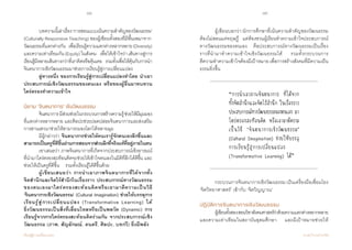 88 89
เรียนรู้สู่การเปลี่ยนแปลง ศ.นพ.วิจารณ์ พานิช
	 ผู้เขียนบอกว่า นักการศึกษาที่เน้นความส�ำคัญของวัฒนธรรม
ต้องไม่สอนแค่ทฤษฎี    แต่ต้องชวนผู้เรียนท�ำความเข้าใจประสบการณ์
ทางวัฒนธรรมของตนเอง    คือประสบการณ์ทางวัฒนธรรมเป็นเรื่อง
ราวที่น�ำมาท�ำความเข้าใจเชิงวัฒนธรรมได้    รวมทั้งกระบวนการ
ตีความท�ำความเข้าใจต้องมีเป้าหมายเพื่อการสร้างสังคมที่มีความเป็น
ธรรมยิ่งขึ้น  
	 กระบวนการจินตนาการเชิงวัฒนธรรม เป็นเครื่องมือเชื่อมโยง
‘จิตวิทยาศาสตร์’ เข้ากับ ‘จิตวิญญาณ’
ปฏิบัติการจินตนาการเชิงวัฒนธรรม
	 ผู้เขียนทั้งสองสอนวิชาสังคมศาสตร์ว่าด้วยความแตกต่างหลากหลาย
และความเท่าเทียมในสถาบันอุดมศึกษา    และมีเป้าหมายช่วยให้
	 บทความนี้เล่าเรื่อง‘การสอนแบบเน้นความส�ำคัญของวัฒนธรรม’
(Culturally Responsive Teaching) ของผู้เขียนทั้งสองที่มีพื้นเพมาจาก
วัฒนธรรมที่แตกต่างกัน    เพื่อเรียนรู้ความแตกต่างหลากหลาย(Diversity)
และความเท่าเทียมกัน(Equity)ในสังคม    เพื่อให้เข้าใจว่าเส้นทางสู่การ
เรียนรู้มีหลายเส้นทางกว่าที่เราคิดหรือคุ้นเคย    รวมทั้งเพื่อให้คุ้นกับการน�ำ
จินตนาการเชิงวัฒนธรรมมาช่วยการเรียนรู้สู่การเปลี่ยนแปลง  
	 ลู่ทางหนึ่ง ของการเรียนรู้สู่การเปลี่ยนแปลงท�ำโดย น�ำเอา
ประสบการณ์เชิงวัฒนธรรมของตนเอง หรือของผู้อื่นมาทบทวน
ไตร่ตรองท�ำความเข้าใจ
นิยาม ‘จินตนาการ’ เชิงวัฒนธรรม
	 จินตนาการมีส่วนช่วยในกระบวนการสร้างความรู้ช่วยให้มีมุมมอง
ที่แตกต่างหลากหลาย และศิลปะช่วยปลดปล่อยจินตนาการและส่งเสริม
การสานเสวนาช่วยให้สามารถมองโลกได้หลายมุม
	 มีผู้กล่าวว่า จินตนาการช่วยให้คนเรารู้จักตนเองลึกขึ้นและ
สามารถเป็นครูที่ดีขึ้นผ่านการสอนจากส่วนลึกที่จริงแท้ที่อยู่ภายในตน
	 เขาเสนอว่า ภาพจินตนาการที่เกิดจากประสบการณ์เชิงอารมณ์
ที่น�ำมาไตร่ตรองสะท้อนคิดจะช่วยให้เข้าใจตนเองในมิติที่ลึกได้ดีขึ้น และ
ช่วยให้เป็นครูที่ดีขึ้น     รวมทั้งเรียนรู้ได้ดีขึ้นด้วย
	 ผู้เขียนเสนอว่า การน�ำเอาภาพจินตนาการที่ได้จากทั้ง      
จิตส�ำนึกและจิตไร้ส�ำนึกในเรื่องราว ประสบการณ์ทางวัฒนธรรม
ของตนเองมาไตร่ตรองสะท้อนคิดหรือเอามาตีความเป็นวิธี
‘จินตนาการเชิงวัฒนธรรม’ (Cultural Imagination) ช่วยให้บรรลุการ
เรียนรู้สู่การเปลี่ยนแปลง (Transformative Learning) ได้                         
ยิ่งวัฒนธรรมเป็นสิ่งที่เลื่อนไหลหรือเป็นพลวัต (Dynamic) การ  
เรียนรู้จากการไตร่ตรองสะท้อนคิดร่วมกัน จากประสบการณ์เชิง
วัฒนธรรม (ภาพ, สัญลักษณ์, ดนตรี, ศิลปะ, บทกวี) ยิ่งมีพลัง
“การนําเอาภาพจินตนาการ ที่ได้จาก
ทั้งจิตส�ำนึกและจิตไร้ส�ำนึก ในเรื่องราว
ประสบการณ์ทางวัฒนธรรมของตนเอง มา
ไตร่ตรองสะท้อนคิด หรือเอามาตีความ
เป็นวิธี ‘จินตนาการเชิงวัฒนธรรม’
(Cultural Imagination) ช่วยให้บรรลุ
การเรียนรู้สู่การเปลี่ยนแปลง
(Transformative Learning) ได้”
 