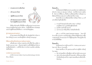 98 99
เรียนรู้สู่การเปลี่ยนแปลง ศ.นพ.วิจารณ์ พานิช
	 •	 สานเสวนาหาทางเลือกใหม่
	 •	 สร้างแนวทางใหม่
	 •	 ปฏิบัติตามแนวทางใหม่
	 •	 สร้างสมรรถนะและความมั่นใจ
	 	 ในการปฏิบัติตามแนวทางใหม่
	 นั่นคือรายวิชามุ่งสร้าง‘พื้นที่เพื่อการเปลี่ยนแปลง’(Transformative
Space)ของผู้เรียนในฐานะนักการศึกษา    เป็นพื้นที่ที่เกิดความไม่สมดุล
และน�ำไปสู่มิติใหม่ของสิ่งที่เรียกว่า การท�ำหน้าที่ครู/ผู้สอน
สู่การสอนแบบสานเสวนา
	 เป้าหมายของรายวิชานี้มีสองชั้น คือ เรียนรู้หลักวิชาว่าด้วยการ
จัดการเรียนรู้ (Content) และเรียนรู้วิธีจัดการเรียนรู้ (Pedagogy)    
ใช้ชิ้นงานเป็นเครื่องมือของการเรียนการสอน
	 เครื่องมือของการเรียนการสอนในรายวิชานี้คือ‘ชิ้นงานเพื่อการ
เรียนรู้’ (Learning Task)    เป็นเอกสารชุดค�ำถามเพื่อให้ผู้เรียนท�ำเป็นราย
คนหรือเป็นทีมเล็กๆ    งานที่ให้ท�ำเริ่มจากง่ายไปยากและมีความซับซ้อน
เพิ่มขึ้นเรื่อยๆ
รายวิชากระบวนการสอน
	 รายวิชากระบวนการสอน (Teaching Methodology) ประกอบ
ด้วย ๔ ขั้นตอน
ขั้นตอนที่ ๑
	 เป็นขั้นตอนช่วยให้ผู้เรียนทบทวนและอธิบายความรู้เดิมของตน
เกี่ยวกับการสอน ความรู้ และการเรียนรู้    รวมทั้งที่มาของความรู้เดิม
นี้    เริ่มจากการให้ชิ้นงาน๓ชิ้นคือความเชื่อส่วนตัวเรื่องการเรียนรู้,ความ
เชื่อส่วนตัวเรื่องความรู้ และความเชื่อส่วนตัวเรื่องการสอน
	 ตัวอย่างชิ้นงาน ความเชื่อส่วนตัวเรื่องการเรียนรู้ : ใช้เวลา ๑๐ นาที
แลกเปลี่ยนกับคู่เรียนรู้ในเรื่อง
	 ๑  	ความเข้าใจของคุณในด้านหลักการของ ‘การเรียนรู้’
	 	 และรู้ได้อย่างไรว่า คุณได้เรียนรู้สิ่งใดสิ่งหนึ่ง  
	 ๒  	คุณได้ความเข้าใจนี้มาอย่างไร  
	 ๓  	บอกกระบวนการที่คุณใช้ในการเรียนสิ่งใดสิ่งหนึ่ง
	 หลัง ๑๐ นาที ให้บางกลุ่มน�ำเสนอผลงานของตน    โดยการตั้ง
ค�ำถามชี้ความแตกต่างและตั้งสมมติฐานเพื่อช่วยให้ผู้เรียนวิเคราะห์ชิ้น
งานของตนเป็น‘กิจกรรมกระชากใจ’ให้ผู้เรียนฉุกคิดว่าที่ตนปฏิบัติมานั้น
อาจไม่ใช่วิธีที่ดีที่สุด
ขั้นตอนที่ ๒
	 เป็นขั้นตอนท�ำความรู้จักและเข้าใจ ‘การสอนแบบสานเสวนา’  
โดยการท�ำ ‘ชิ้นงาน’ จ�ำนวนหนึ่ง
	 ตัวอย่างของชิ้นงาน ใช้ ‘มุมมองแบบสร้างความรู้เพื่อการเรียนรู้’
ในการสอน  
	 ๑	 ฟังการน�ำเสนอเรื่องการเรียนรู้โดยการสร้างความรู้(Constructivist)  
	 ๒	 หลังจากฟังแต่ละคนเขียนหัวใจของหลักการนี้และแลกเปลี่ยน
	 	 กันในทีมเรียนรู้ และให้บางกลุ่มน�ำเสนอเพื่อแลกเปลี่ยนในชั้น	
	 	 เรียนใหญ่  
 