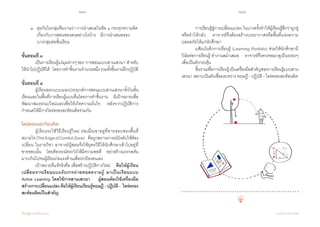 100 101
เรียนรู้สู่การเปลี่ยนแปลง ศ.นพ.วิจารณ์ พานิช
	 ๓	 คุยกันในกลุ่มทีมงานว่า การน�ำเสนอในข้อ ๑ กระตุกความคิด	
	 	 เกี่ยวกับการสอนของตนอย่างไรบ้าง    มีการน�ำเสนอของ		
	 	 บางกลุ่มต่อชั้นเรียน
ขั้นตอนที่ ๓
	 เป็นการเรียนรู้แง่มุมต่างๆของ‘การสอนแบบสานเสวนา’ส�ำหรับ
ให้น�ำไปปฏิบัติได้    โดยการท�ำชิ้นงานจ�ำนวนหนึ่งรวมทั้งชิ้นงานฝึกปฏิบัติ
ขั้นตอนที่ ๔
	 ผู้เรียนออกแบบและประยุกต์การสอนแบบสานเสวนาทั้งในชั้น
เรียนและในพื้นที่การเรียนรู้แบบอื่นโดยการท�ำชิ้นงาน    มีเป้าหมายเพื่อ
พัฒนาสมรรถนะใหม่และเพื่อให้เกิดความมั่นใจ    หลังจากปฏิบัติการ
ก�ำหนดให้มีการไตร่ตรองสะท้อนคิดร่วมกัน   
ไตร่ตรองสะท้อนคิด
	 ผู้เรียนจะใช้วิธีเรียนรู้ใหม่ ต่อเมื่อเขาอยู่ที่ชายขอบของพื้นที่
สบายใจ(TheEdgeofComfortZone)    คือถูกสถานการณ์บังคับให้ต้อง
เปลี่ยน ในรายวิชา อาจารย์ผู้สอนจึงใช้ยุทธวิธีให้นักศึกษาเข้าไปอยู่ที่     
ชายขอบนั้น    โดยต้องระมัดระวังให้มีความพอดี    อย่าสร้างแรงกดดัน
มากเกินไปจนผู้เรียนก่อแรงต้านเพื่อปกป้องตนเอง  
	 เป้าหมายที่แท้จริงคือ เพื่อสร้างปฏิบัติการใหม่    คือให้ผู้เรียน
เปลี่ยนจากเรียนแบบรับการถ่ายทอดความรู้ มาเป็นเรียนแบบ
Active Learning โดยใช้การสานเสวนา    ผู้สอนต้องใช้เครื่องมือ
สร้างการเปลี่ยนแปลง คือให้ผู้เรียนเรียนรู้ทฤษฎี - ปฏิบัติ -  ไตร่ตรอง
สะท้อนคิดเป็นส�ำคัญ
	
	 การเรียนรู้สู่การเปลี่ยนแปลง ในบางครั้งท�ำให้ผู้เรียนรู้สึกว่าถูกขู่
หรือท�ำให้กลัว    อาจารย์จึงต้องสร้างบรรยากาศหรือพื้นที่แห่งความ
ปลอดภัยให้แก่นักศึกษา
	 แฟ้มบันทึกการเรียนรู้ (Learning Portfolio) ช่วยให้นักศึกษามี
วินัยต่อการเรียนรู้ ท�ำงานสม�่ำเสมอ    อาจารย์จึงควรขอมาดูเป็นระยะๆ
เพื่อเป็นตัวกระตุ้น
	 ชิ้นงานเพื่อการเรียนรู้เป็นเครื่องมือส�ำคัญของการเรียนรู้แบบสาน
เสวนา เพราะเป็นตัวเชื่อมระหว่าง ทฤษฎี - ปฏิบัติ - ไตร่ตรองสะท้อนคิด
 