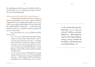 118 119
เรียนรู้สู่การเปลี่ยนแปลง ศ.นพ.วิจารณ์ พานิช
มีความเสี่ยงหรือล่อแหลมซึ่งในWorkshopท�ำโดยให้นักศึกษาตั้งค�ำถาม
ต่อกันแล้วให้ตีความว่า ค�ำถามนั้นตั้งอยู่บนสมมติฐานอะไรได้บ้าง
เป็นการเสวนากันโดยไม่ตัดสินถูกผิด
ใช้ Peer Learning เป็นฐานในการฝึก Critical Reflection
	 การไตร่ตรองใคร่ครวญสะท้อนคิดอย่างยิ่งยวด(CriticalReflection)
เป็นกิจกรรมทางสังคมที่เรียกว่าSocialLearning    คือต้องการปฏิสัมพันธ์
ในหมู่เพื่อนนักศึกษาเป็นการเรียนรู้ร่วมกันในกลุ่มเพื่อน(PeerLearning)    
อาศัยกิจกรรมแลกเปลี่ยนเรียนรู้ช่วยให้นักศึกษาเข้าใจประเด็นใดประเด็น
หนึ่งแจ่มชัดขึ้น ลึกซึ้งขึ้น และเชื่อมโยงขึ้น    รวมทั้งมองเห็นประเด็น         
ขัดแย้งในประเด็นนั้นๆ ด้วย และได้เข้าใจว่าคนอื่นมองประเด็นเหล่านั้น
แตกต่างจากตนเองอย่างไร  
	 ตัวอย่างของเครื่องมือ Peer Learning ที่มีพลังส�ำหรับใช้ใน  
Workshop ได้แก่
	 •	 The Circle of Voices นักศึกษาอภิปรายปัญหาหรือประเด็นใน
	 	 กลุ่มย่อย (๕ คนเป็นขนาดที่เหมาะที่สุด) โดยมีกติกา ๒ ข้อ คือ	
	 	 ๑) นักศึกษาแต่ละคนเป็นเจ้าของเวลาคนละ ๑ นาที เพื่อพูด	
	 	 เรื่องอะไรก็ได้เกี่ยวกับประเด็นนั้น ห้ามคนอื่นพูดแทรกหรือขัด   	
	 	 แล้วตามด้วยการอภิปรายในกลุ่ม ซึ่งต้องเป็นไปตามกติกาข้อ ๒
	 	 ๒)ไม่ว่าใครจะอภิปรายอะไรต้องเป็นเรื่องที่สืบเนื่องจากประเด็น
	 	 ที่มีคนพูดมาแล้ว กติกาข้อที่ ๒ เป็นตัวก�ำหนดให้สมาชิกกลุ่มต้อง	
	 	 ฟังคนอื่นอย่างตั้งใจ  
	 • 	 Circular Response Method เป็นเครื่องมือส�ำหรับการประชุม	
	 	 กลุ่มย่อยขนาดที่พอเหมาะคือ๘คนสมาชิกแต่ละคนมีสิทธิเป็น
	 	 เจ้าของเวลา ๑ นาทีส�ำหรับพูดในประเด็นที่ตกลงกัน มีเงื่อนไขว่า	
	 	 ต้องพูดเชื่อมโยงกับประเด็นที่มีคนพูดมาก่อนแล้ว โดยหยิบ
“การฝึกการไตร่ตรองใคร่ครวญสะท้อน
คิดอย่างยิ่งยวด (Critical Reflection)
ตามในบทนี้ ไม่ได้ฝึกเฉพาะตัวเทคนิค
แต่เป็นกิจกรรม เพื่อท�ำความเข้าใจอ�ำนาจ
การครอบง�ำ เพื่อวิพากษ์อุดมการณ์ที่ครอบง�ำ
(Dominant Ideology) ของทุนนิยม เช่น
คนขาวเป็นใหญ่ การรังเกียจคนรักร่วมเพศ
และการให้เพศชายเป็นใหญ่ ฯลฯ”
 