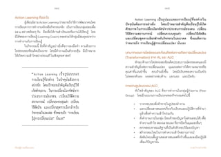 144 145
เรียนรู้สู่การเปลี่ยนแปลง ศ.นพ.วิจารณ์ พานิช
Action Learning คืออะไร
	 ผู้เขียนนิยามActionLearningว่าหมายถึงวิธีการพัฒนาคนโดย
การเรียนจากการท�ำงานจริงหรือกิจกรรมจริง    เป็นการเรียนกลุ่มย่อยเพื่อ
ผล ๒ อย่างพร้อมๆ กัน    คือเพื่อให้งานส�ำเร็จและทีมงานได้เรียนรู้    โดย
มีโค้ชของการเรียนรู้(LearningCoach)คอยช่วยให้กลุ่มมีสมดุลระหว่าง
การท�ำงานกับการเรียนรู้  
	 ในกิจกรรมนี้ สิ่งที่ส�ำคัญอย่างยิ่งคือการลงมือท�ำ ตามด้วยการ
ไตร่ตรองสะท้อนคิดเป็นวงจร    โดยมีค�ำถามเป็นตัวกระตุ้น    มีเป้าหมาย
ให้เกิดความเข้าใจอย่างถ่องแท้ ในเชิงยุทธศาสตร์
“Action Learning เป็นรูปแบบของ
การเรียนรู้ที่องค์กร ในปัจจุบันต้องการ
อย่างยิ่ง โดยเป้าหมายส�ำคัญคือเรียนรู้ให้
เกิดศักยภาพ ในการเปลี่ยนโลกทัศน์จาก
ประสบการณ์ของตน เปลี่ยนวิธีตีความ
สถานการณ์ เปลี่ยนระบบคุณค่า เปลี่ยน
วิธีตัดสิน และเปลี่ยนชุดทางเลือกส�ำหรับ
กิจกรรมในอนาคต ซึ่งหมายถึง ‘การเรียน
รู้สู่การเปลี่ยนแปลง’ นั่นเอง”
	 Action Learning เป็นรูปแบบของการเรียนรู้ที่องค์กรใน
ปัจจุบันต้องการอย่างยิ่ง    โดยเป้าหมายส�ำคัญคือเรียนรู้ให้เกิด
ศักยภาพ ในการเปลี่ยนโลกทัศน์จากประสบการณ์ของตน    เปลี่ยน
วิธีตีความสถานการณ์    เปลี่ยนระบบคุณค่า    เปลี่ยนวิธีตัดสิน
และเปลี่ยนชุดทางเลือกส�ำหรับกิจกรรมในอนาคต    ซึ่งผมตีความ
ว่าหมายถึง ‘การเรียนรู้สู่การเปลี่ยนแปลง’ นั่นเอง
บทบาทของการไตร่ตรองสะท้อนคิดต่อการเกิดการเปลี่ยนแปลง
(Transformation) จาก AL และ ALC
	 ทักษะด้านการไตร่ตรองสะท้อนคิดประสบการณ์ตรงของตนเองมี
ความส�ำคัญยิ่งต่อการเปลี่ยนแปลง    มุมมองต่อการให้ความหมายหรือ
คุณค่าที่แม่นย�ำขึ้น    ครบถ้วนยิ่งขึ้น    โดยมีบริบทของความเป็นจริง       
ไม่หลอกตัวเอง    มองอย่างรอบด้าน    แยกแยะ    และเปิดรับ
การวางรูปแบบของ ALC
	 หัวใจส�ำคัญของ ALC คือการท�ำงานในกลุ่มผู้ร่วมงาน (Peer
Group)    โดยมีกระบวนการเป็นวงจรของกิจกรรมต่อไปนี้
•	 วางกรอบของสิ่งท้าทายในรูปของค�ำถาม  
• 	 แลกเปลี่ยนสารสนเทศเกี่ยวกับบริบทและปฏิบัติการที่ท�ำมา	
	 แล้วเพื่อท�ำความเข้าใจร่วมกัน
•  	 ตั้งค�ำถามภายในกลุ่ม (โดยเจ้าของปัญหาไม่ด่วนตอบโต้) เพื่อ	
	 ท�ำความเข้าใจ Mental Model ที่อาจปิดกั้นมุมมองอื่นๆ
•  	 ตรวจสอบหาสมมติฐานที่เป็นตัวตีกรอบวิธีมองปัญหา
•  	 สร้างกรอบใหม่ในการท�ำความเข้าใจสถานการณ์
• 	 ตัดสินใจบนพื้นฐานของสารสนเทศที่กว้างขึ้นและลงมือปฏิบัติ
	 เพื่อแก้ปัญหานั้น
 