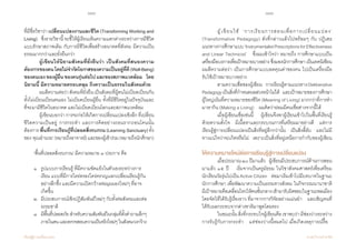 180 181
เรียนรู้สู่การเปลี่ยนแปลง ศ.นพ.วิจารณ์ พานิช
ที่มีชื่อวิชาว่า เปลี่ยนแปลงงานและชีวิต (Transforming Working and
Living)    ซึ่งรายวิชานี้จะชี้ให้ผู้เรียนเห็นความแตกต่างระหว่างการมีชีวิต
แบบรักษาสภาพเดิม กับการมีชีวิตเพื่อสร้างอนาคตที่สังคม มีความเป็น
ธรรมมากกว่าและยั่งยืนกว่า
	 ผู้เขียนให้นิยามสังคมที่ยั่งยืนว่า เป็นสังคมที่สนองความ
ต้องการของตนโดยไม่จ�ำกัดโอกาสของความเป็นอยู่ที่ดี(Well-Being)
ของตนเองของผู้อื่นของคนรุ่นต่อไปและของสภาพแวดล้อม    โดย
นิยามนี้ มีความหมายครอบคลุม ถึงความเป็นธรรมในสังคมด้วย    
	 ผมตีความต่อว่าสังคมที่ยั่งยืนเป็นสังคมที่ผู้คนไม่เบียดเบียนกัน
ทั้งไม่เบียนเบียนตนเอง ไม่เบียดเบียนผู้อื่น ทั้งที่มีชีวิตอยู่ในปัจจุบันและ
ที่จะมามีชีวิตในอนาคต และไม่เบียดเบียนโลกและสภาพแวดล้อม
	 ผู้เขียนบอกว่าการจะก่อให้เกิดการเปลี่ยนแปลงเชิงลึกที่เปลี่ยน
ชีวิตความเป็นอยู่ การกระท�ำ และการคิดอย่างถอนรากถอนโคนนั้น
ต้องการพื้นที่การเรียนรู้ที่ปลอดสิ่งรบกวน(Learning Sanctuary)ทั้ง
ของ‘คุณอ�ำนวย’(หมายถึงอาจารย์)และของผู้เข้าร่วม(หมายถึงนักศึกษา)
	 ‘พื้นที่ปลอดสิ่งรบกวน’ มีความหมาย ๓ ประการ คือ  
	 ๑ 	 รูปแบบการเรียนรู้ ที่มีความขัดแย้งในตัวเองระหว่างการ	 	
     	 	 เรียน แบบที่มีการไตร่ตรองใคร่ครวญแลกเปลี่ยนเรียนรู้กัน		
    	 	 อย่างลึกซึ้ง และมีความเปิดกว้างต่อมุมมองใหม่ๆ ที่อาจ	 	
    	 	 เกิดขึ้น  
	 ๒  	มีประสบการณ์เชิงปฏิสัมพันธ์ใหม่ๆ กับทั้งต่อสังคมและต่อ	
	 	 ธรรมชาติ  
	 ๓	 มีพื้นที่ปลอดภัยส�ำหรับความสัมพันธ์ในกลุ่มที่ตั้งค�ำถามลึกๆ 	
	 	 ภายในตนและตรวจสอบความเป็นจริงใหม่ๆในสังคมวงกว้าง
	 ผู้เขียนใช้ ‘การเรียนการสอนเพื่อการเปลี่ยนแปลง’
(Transformative Pedagogy) ดังที่กล่าวแล้วไปพร้อมๆ กับ ปฏิเสธ
แนวทางการศึกษาแบบ‘InstrumentalistPrescriptionsforEffectiveness
and Linear Technicist’    ซึ่งผมเข้าใจว่า หมายถึง การศึกษาแบบเป็น
เครื่องมือบงการเพื่อเป้าหมายบางอย่าง ซึ่งมองนักการศึกษา เป็นเทคนิเชียน    
ผมตีความต่อว่า เป็นการศึกษาแบบลดคุณค่าของคน ไปเป็นเครื่องมือ    
รับใช้เป้าหมายบางอย่าง
	 ตามความเชื่อของผู้เขียน    การเรียนรู้ตามแนวทางDeliberative
Pedagogyเป็นสิ่งที่ก�ำหนดผลล่วงหน้าไม่ได้    และเป้าหมายของการศึกษา
ผู้ใหญ่เน้นที่ความหมายของชีวิต (Meaning of Living) มากกว่าที่การท�ำ
มาหากิน (Making a Living)    ผมคิดว่าย่อมมีคนเชื่อต่างจากนี้ได้   
	 เมื่อผู้เขียนเชื่อเช่นนี้    ผู้เขียนจึงพาผู้เรียนเข้าไปในพื้นที่เรียนรู้
ด้วยความตั้งใจ    มีเนื้อหาและกระบวนการที่เตรียมมาอย่างดี    แต่การ
เรียนรู้สู่การเปลี่ยนแปลงเป็นสิ่งที่อยู่ลึกกว่านั้น    เป็นสิ่งลี้ลับ    และไม่มี
ทางแน่ใจว่าจะเกิดหรือไม่    เพราะเป็นสิ่งที่อยู่เหนือการก�ำกับของผู้เขียน
ให้ความหมายใหม่ต่อการเรียนรู้สู่การเปลี่ยนแปลง
	 เมื่อประมาณ๒๐ปีมาแล้ว    ผู้เขียนมีประสบการณ์ด้านการสอน
มาแล้ว ๑๕ ปี    เริ่มจากเป็นครูมัธยม ในวิชาสังคมศาสตร์เพื่อเตรียม
นักเรียนวัยรุ่นไปเป็น Active Citizen    ต่อมาเริ่มเข้าไปมีบทบาทในฐานะ
นักการศึกษา เพื่อพัฒนาความเป็นธรรมทางสังคม ในกิจกรรมนานาชาติ    
มีเป้าหมายคือเคลื่อนไหวให้คนชั้นกลางเข้ามารับผิดชอบในฐานะพลเมือง
โดยจัดให้ได้รับรู้เรื่องราว ที่มาจากการวิจัยอย่างแม่นย�ำ    และเชิญคนที่
ได้รับผลกระทบจากต่างชาติมาพูดโดยตรง
	 ในขณะนั้นสิ่งที่กระทบใจผู้เขียนคือเขาพบว่ามีช่องว่างระหว่าง
การรับรู้กับการกระท�ำ    แต่ช่องว่างนี้หมดไป เมื่อเกิดเหตุการณ์รื้อ
 