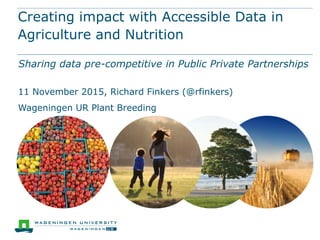 Creating impact with Accessible Data in
Agriculture and Nutrition
Sharing data pre-competitive in Public Private Partnerships
11 November 2015, Richard Finkers (@rfinkers)
Wageningen UR Plant Breeding
 