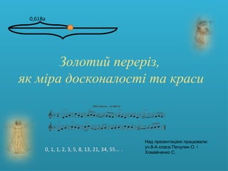 LOGO
Золотий переріз,
як міра досконалості та краси
Золотий переріз,
як міра досконалості та краси
0,618a
0, 1, 1, 2, 3, 5, 8, 13, 21, 34, 55... .
Над презентацією працювали:
уч.8-А класа Печулин О. і
Хомайченко С.
 