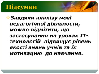 LOGO
Підсумки
Завдяки аналізу моєї
педагогічної діяльности,
можно відмітити, що
застосування на уроках ІТ-
технологій підвищує рівень
якості знань учнів та їх
мотивацию до навчання.
 