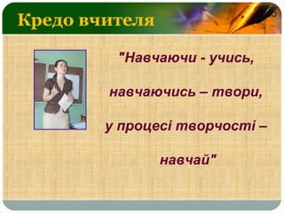 LOGO
Кредо вчителя
"Навчаючи - учись,
навчаючись – твори,
у процесі творчості –
навчай"
 