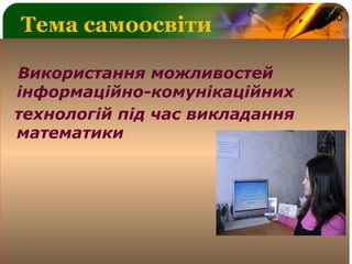 LOGO
Тема самоосвіти
Використання можливостей
інформаційно-комунікаційних
технологій під час викладання
математики
 