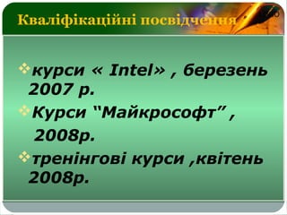 LOGO
Кваліфікаційні посвідчення
курси « Intel» , березень
2007 р.
Курси “Майкрософт” ,
2008р.
тренінгові курси ,квітень
2008р.
 