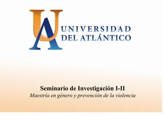 Seminario de Investigación I-II
Maestría en género y prevención de la violencia
 