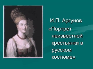И.П. АргуновИ.П. Аргунов
«Портрет«Портрет
неизвестнойнеизвестной
крестьянки вкрестьянки в
русскомрусском
костюме»костюме»
 