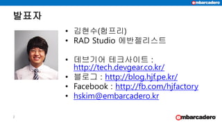 2
발표자
• 김현수(험프리)
• RAD Studio 에반젤리스트
• 데브기어 테크사이트 :
http://tech.devgear.co.kr/
• 블로그 : http://blog.hjf.pe.kr/
• Facebook : http://fb.com/hjfactory
• hskim@embarcadero.kr
 