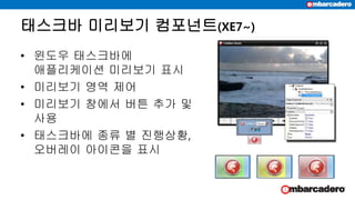 태스크바 미리보기 컴포넌트(XE7~)
• 윈도우 태스크바에
애플리케이션 미리보기 표시
• 미리보기 영역 제어
• 미리보기 창에서 버튼 추가 및
사용
• 태스크바에 종류 별 진행상황,
오버레이 아이콘을 표시
 