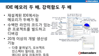 IDE 메모리 두 배, 강력함도 두 배
• 재설계된 IDE에서는
메모리가 두배가 됨
• 수백만 라인의 코드가 있는
큰 프로젝트를 빌드하고
디버깅
• 20개 이상의 개발 생산성
기능
– 다중 붙여넣기, 오브젝트
인스펙터 필터링, 코드
에디터 파일 자동저장, 등등
 