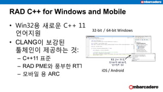 RAD C++ for Windows and Mobile
• Win32용 새로운 C++ 11
언어지원
• CLANG이 보강된
툴체인이 제공하는 것:
– C++11 표준
– RAD PME와 풍부한 RTTI
– 모바일 용 ARC
32-bit / 64-bit Windows
iOS / Android
 