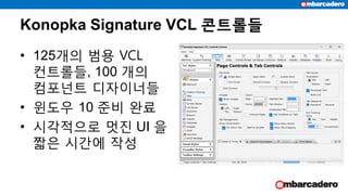 Konopka Signature VCL 콘트롤들
• 125개의 범용 VCL
컨트롤들, 100 개의
컴포넌트 디자이너들
• 윈도우 10 준비 완료
• 시각적으로 멋진 UI 을
짧은 시간에 작성
 