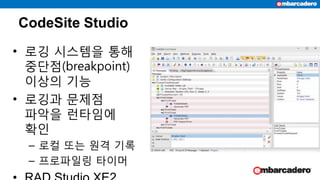 CodeSite Studio
• 로깅 시스템을 통해
중단점(breakpoint)
이상의 기능
• 로깅과 문제점
파악을 런타임에
확인
– 로컬 또는 원격 기록
– 프로파일링 타이머
 