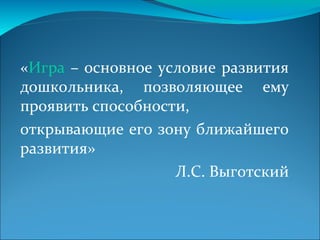 «Игра – основное условие развития
дошкольника, позволяющее ему
проявить способности,
открывающие его зону ближайшего
развития»
Л.С. Выготский
 