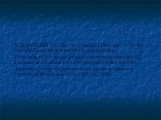 ∗ ФЕДЕРАЛЬНЫЙ ЗАКОН от 10 декабря 1995 года N 196-ФЗ «ФЕДЕРАЛЬНЫЙ ЗАКОН от 10 декабря 1995 года N 196-ФЗ «ОО
БЕЗОПАСНОСТИ ДОРОЖНОГО ДВИЖЕНИЯ»БЕЗОПАСНОСТИ ДОРОЖНОГО ДВИЖЕНИЯ»
∗ Конвенция ООН о правах ребенкаКонвенция ООН о правах ребенка, принятия резолюцией 44/25, принятия резолюцией 44/25
Генеральной Ассамблеи 20.11.1989 и вступила в силу 2.09.1990Генеральной Ассамблеи 20.11.1989 и вступила в силу 2.09.1990
∗ Федеральный законФедеральный закон «Об основах охран здоровья граждан в«Об основах охран здоровья граждан в
Российской Федерации»Российской Федерации» от 21.11.2011 № 323-ФЗот 21.11.2011 № 323-ФЗ
 