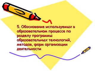 5. Обоснование используемых в5. Обоснование используемых в
образовательном процессе пообразовательном процессе по
разделу программыразделу программы
образовательных технологий,образовательных технологий,
методов, форм организацииметодов, форм организации
деятельностидеятельности
 