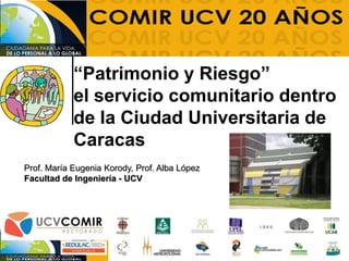 “Patrimonio y Riesgo”
el servicio comunitario dentro
de la Ciudad Universitaria de
Caracas
Prof. María Eugenia Korody, Prof. Alba López
Facultad de Ingeniería - UCV
 