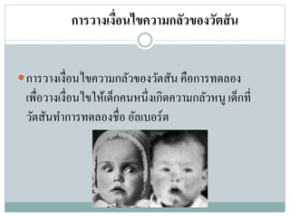 การวางเงื่อนไขความกลัวของวัตสัน
การวางเงื่อนไขความกลัวของวัตสัน คือการทดลอง
เพื่อวางเงื่อนไขให้เด็กคนหนึ่งเกิดความกลัวหนู เด็กที่
วัตสันทาการทดลองชื่อ อัลเบอร์ต
 