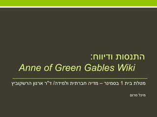 ‫בית‬ ‫מטלת‬1‫בסמינר‬–‫ולמידה‬ ‫חברתית‬ ‫מדיה‬/‫ד‬"‫הרשקוביץ‬ ‫ארנון‬ ‫ר‬
‫מרום‬ ‫מיכל‬
‫ודיווח‬ ‫התנסות‬:
Anne of Green Gables Wiki
 
