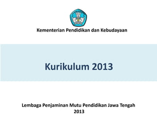 Kurikulum 2013
Lembaga Penjaminan Mutu Pendidikan Jawa Tengah
2013
Kementerian Pendidikan dan Kebudayaan
 