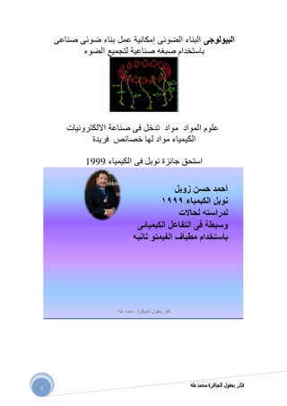 ‫طه‬ ‫محمد‬ ‫العباقرة‬ ‫بعقول‬ ‫فكر‬
5
‫البيولوجى‬‫صناعى‬ ‫ضوئى‬ ‫بناء‬ ‫عمل‬ ‫إمكانية‬ ‫الضوئى‬ ‫البناء‬
‫الضوء‬ ‫لتجميع‬ ‫صناعية‬ ‫صبغه‬ ‫باستخدام‬
‫االلكترونيات‬ ‫صناعة‬ ‫فى‬ ‫تدخل‬ ‫مواد‬ ‫المواد‬ ‫علوم‬
‫الكي‬‫فريدة‬ ‫خصائص‬ ‫لها‬ ‫مواد‬ ‫مياء‬
‫الكيمياء‬ ‫فى‬ ‫نوبل‬ ‫جائزة‬ ‫استحق‬9111
 