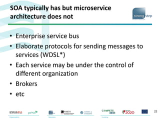 SOA typically has but microservice
architecture does not
• Enterprise service bus
• Elaborate protocols for sending messages to
services (WDSL*)
• Each service may be under the control of
different organization
• Brokers
• etc
22
 