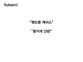 “꽃가게 간판”
“핸드폰 케이스”
Subject;
 