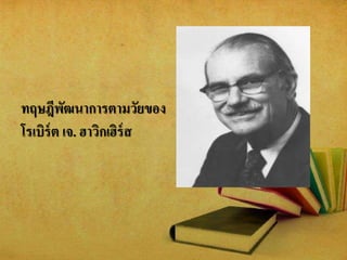 ทฤษฎีพัฒนาการตามวัยของ
โรเบิร์ต เจ. ฮาวิกเฮิร์ส
 