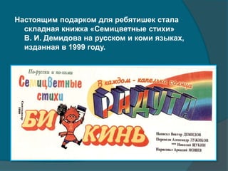Настоящим подарком для ребятишек стала
складная книжка «Семицветные стихи»
В. И. Демидова на русском и коми языках,
изданная в 1999 году.
 