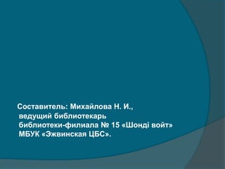 Составитель: Михайлова Н. И.,
ведущий библиотекарь
библиотеки-филиала № 15 «Шондi войт»
МБУК «Эжвинская ЦБС».
 