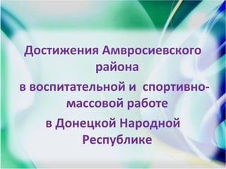 Достижения Амвросиевского
района
в воспитательной и спортивно-
массовой работе
в Донецкой Народной
Республике
1
 