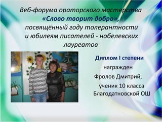 Веб-форума ораторского мастерства
«Слово творит добро»,
посвящённый году толерантности
и юбилеям писателей - нобелевских
лауреатов
Диплом І степени
награжден
Фролов Дмитрий,
ученик 10 класса
Благодатновской ОШ
 