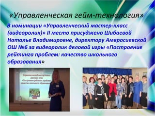 «Управленческая гейм-технология»
В номинации «Управленческий мастер-класс
(видеоролик)» II место присуджено Шибаевой
Наталье Владимировне, директору Амвросиевской
ОШ №6 за видеоролик деловой игры «Построение
рейтинга проблем: качество школьного
образования»
 