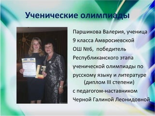 Ученические олимпиады
Паршикова Валерия, ученица
9 класса Амвросиевской
ОШ №6, победитель
Республиканского этапа
ученической олимпиады по
русскому языку и литературе
(диплом ІІІ степени)
с педагогом-наставником
Черной Галиной Леонидовной
 