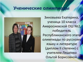 Ученические олимпиады
Зиновьева Екатерина,
ученица 10 класса
Амвросиевской ОШ №2,
победитель
Республиканского этапа
олимпиады по русскому
языку и литературе
(диплом ІІ степени) с
учителем Ляшенко
Ольгой Борисовной
 