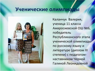 Ученические олимпиады
Каланчук Валерия,
ученица 11 класса
Амвросиевской ОШ №6,
победитель
Республиканского этапа
ученической олимпиады
по русскому языку и
литературе (диплом ІІІ
степени) с педагогом-
наставником Черной
Галиной Леонидовной
 
