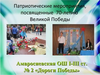 Патриотические мероприятия,
посвященные 70-летию
Великой Победы
Амвросиевская ОШ I-III cт.Амвросиевская ОШ I-III cт.
№ 2 «Дороги Победы»№ 2 «Дороги Победы»
 