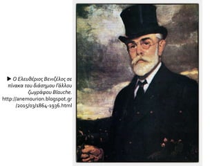  Ο Ελευθέριος Βενιζέλος σε
πίνακα του διάσημου Γάλλου
ζωγράφου Blauche.
http://anemourion.blogspot.gr
/2015/03/1864-1936.html
 