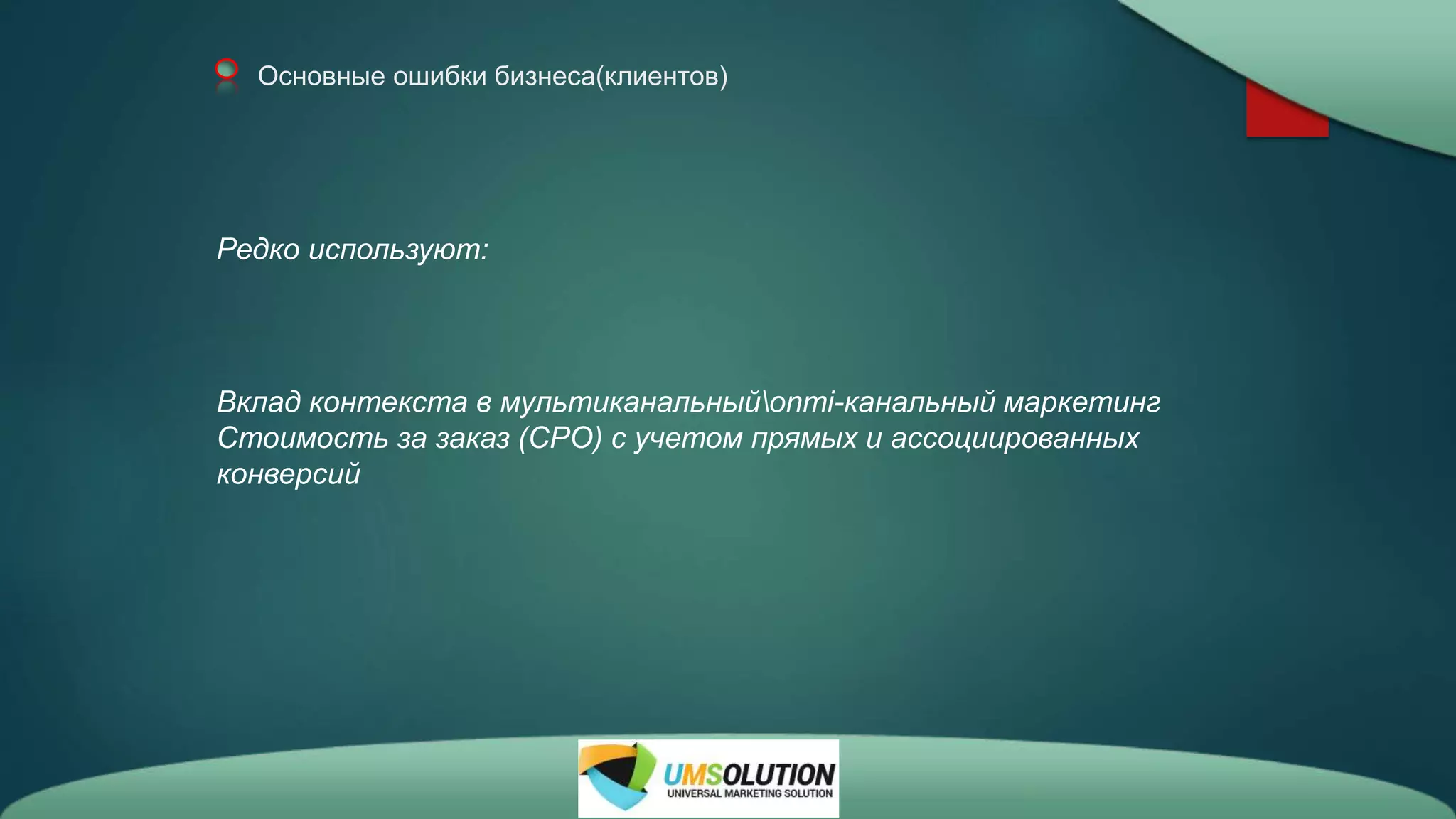 Основные ошибки бизнеса(клиентов)
Редко используют:
Вклад контекста в мультиканальныйonmi-канальный маркетинг
Стоимость за заказ (CPO) с учетом прямых и ассоциированных
конверсий
 