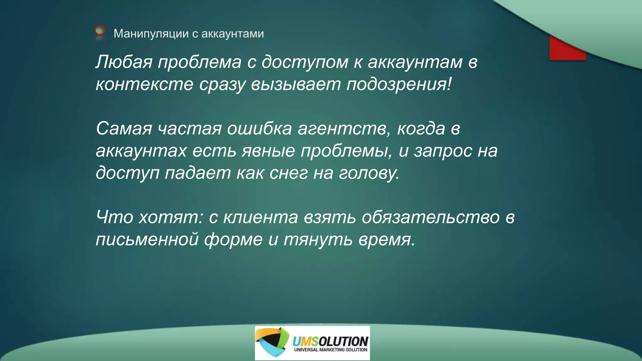 Манипуляции с аккаунтами
Любая проблема с доступом к аккаунтам в
контексте сразу вызывает подозрения!
Самая частая ошибка агентств, когда в
аккаунтах есть явные проблемы, и запрос на
доступ падает как снег на голову.
Что хотят: с клиента взять обязательство в
письменной форме и тянуть время.
 