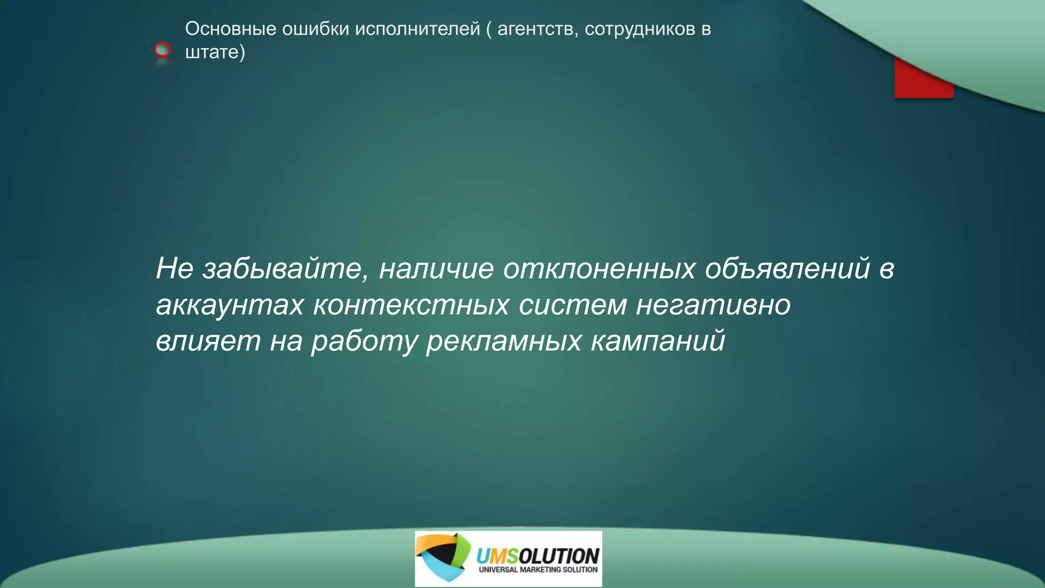 Основные ошибки исполнителей ( агентств, сотрудников в
штате)
Не забывайте, наличие отклоненных объявлений в
аккаунтах контекстных систем негативно
влияет на работу рекламных кампаний
 