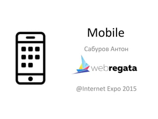 Mobile
Сабуров Антон
@Internet Expo 2015
 